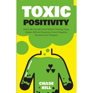Toxic Positivity: How to Be Yourself, Avoid Positive Thinking Traps, Master Difficult Situations, Control Negative Emotions and Thoughts