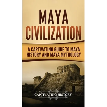 Maya Civilization: A Captivating Guide to Maya History and Maya Mythology