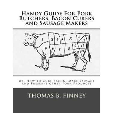 Handy Guide For Pork Butchers, Bacon Curers and Sausage Makers: or, How to Cure Bacon, Make Sausage and Preserve other Pork Products