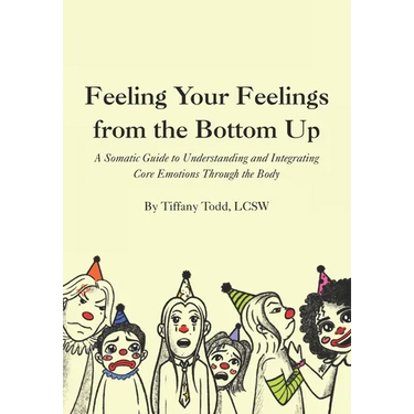 Feeling Your Feelings From the Bottom Up: A Somatic Guide to Understanding and Integrating Core Emotions Through the Body