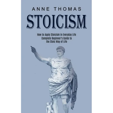 Stoicism: How to Apply Stoicism in Everyday Life (Complete Beginner's Guide to the Stoic Way of Life)