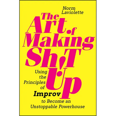 The Art of Making Sh!t Up: Using the Principles of Improv to Become an Unstoppable Powerhouse