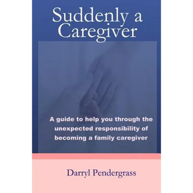 Suddenly a Caregiver: A guide to help you through the unexpected responsibility of becoming a family caregiver