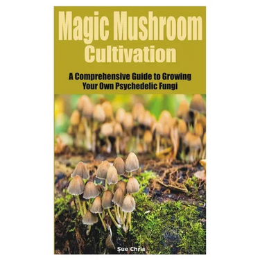 Magic Mushroom Cultivation: A Comprehensive Guide to Growing Your Own Psychedelic Fungi