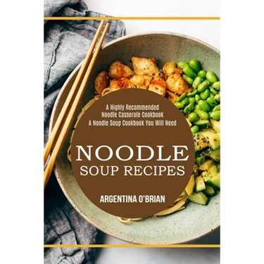 Noodle Soup Recipes: A Highly Recommended Noodle Casserole Cookbook (A Noodle Soup Cookbook You Will Need)