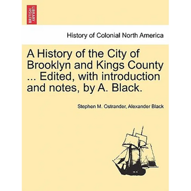 A History of the City of Brooklyn and Kings County ... Edited, with Introduction and Notes, by A. Black.