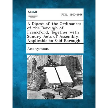 A Digest of the Ordinances of the Borough of Frankford, Together with Sundry Acts of Assembly, Applicable to Said Borough.