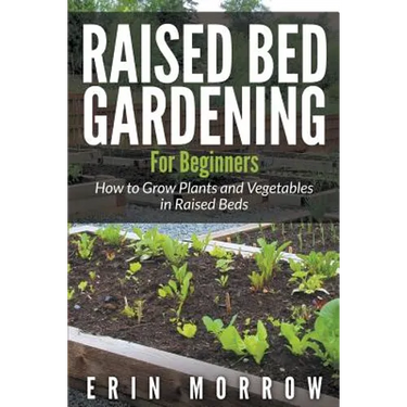 Raised Bed Gardening For Beginners: How to Grow Plants and Vegetables in Raised Beds
