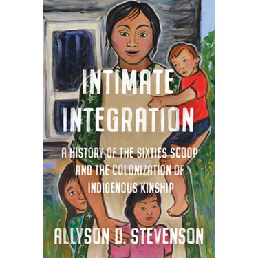 Intimate Integration: A History of the Sixties Scoop and the Colonization of Indigenous Kinship