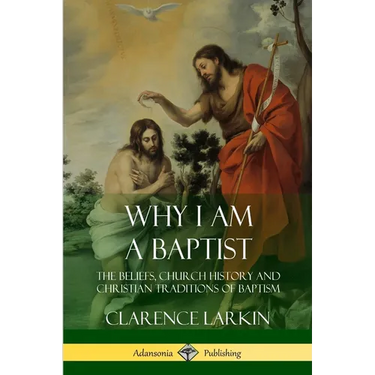 Why I am a Baptist: The Beliefs, Church History and Christian Traditions of Baptism