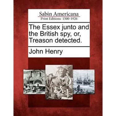 The Essex Junto and the British Spy, Or, Treason Detected.