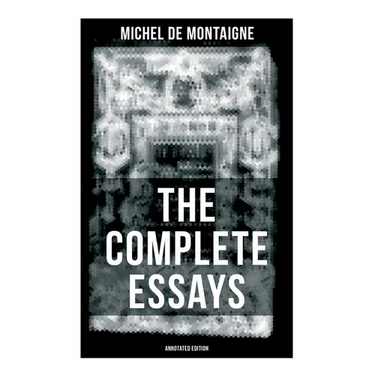 THE COMPLETE ESSAYS OF MONTAIGNE (Annotated Edition): With the Life and Letters of Montaigne