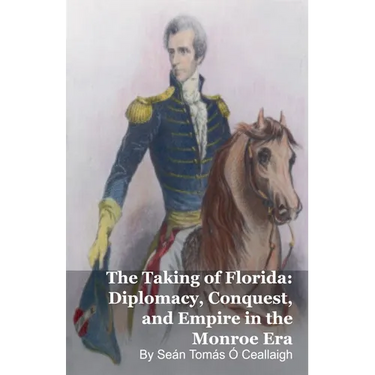 The Taking of Florida: Diplomacy, Conquest, and Empire in the Monroe Era