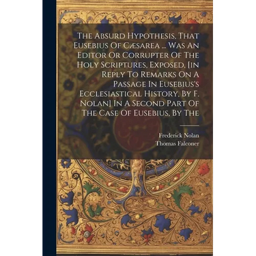 The Absurd Hypothesis, That Eusebius Of C誑area ... Was An Editor Or Corrupter Of The Holy Scriptures, Exposed, [in Reply To Remarks On A Passage In E