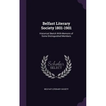 Belfast Literary Society 1801-1901: Historical Sketch With Memoirs of Some Distinguished Members