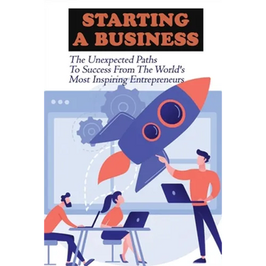 Starting A Business: The Unexpected Paths To Success From The World's Most Inspiring Entrepreneurs: Introduction To Entrepreneurship Book