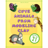 Cute Animals from Modeling Clay: 21 Amazing animals Created from modeling mass in 5 simple steps Fun and education for kids.