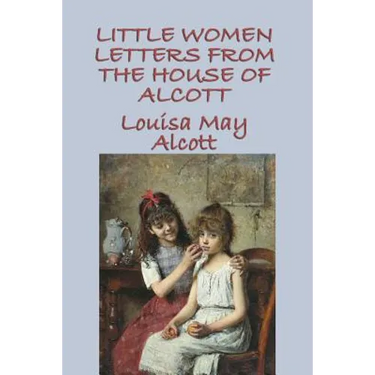 Little Women Letters from the House of Alcott: Letters and Writings from the World Behind Little Women