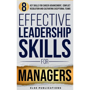 Effective Leadership Skills for Managers: Eight Key Skills for Career Advancement, Conflict Resolution, and Cultivating Exceptional Teams