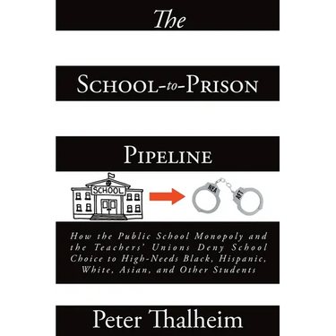 The School-to-Prison Pipeline: How the Public School Monopoly and the Teachers' Unions Deny School Choice to High-Needs Black, Hispanic, White, Asian,