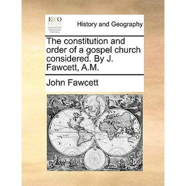The Constitution and Order of a Gospel Church Considered. by J. Fawcett, A.M.