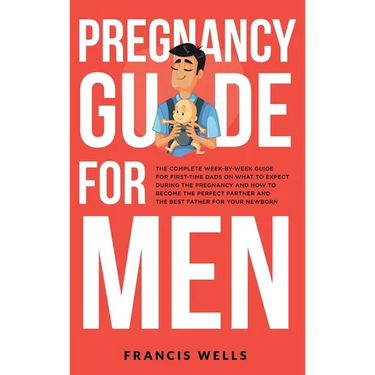 Pregnancy Guide for Men: The Complete Week-By-Week Guide for First-time Dads on What to Expect During the Pregnancy and How to Become the Perfe
