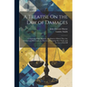 A Treatise On the Law of Damages: Comprising Their Measure, the Mode in Which They Are Assessed and Reviewed, the Practice of Granting New Trials, and