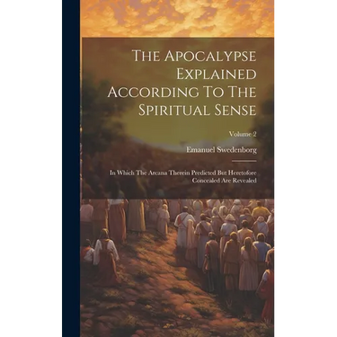 The Apocalypse Explained According To The Spiritual Sense: In Which The Arcana Therein Predicted But Heretofore Concealed Are Revealed; Volume 2