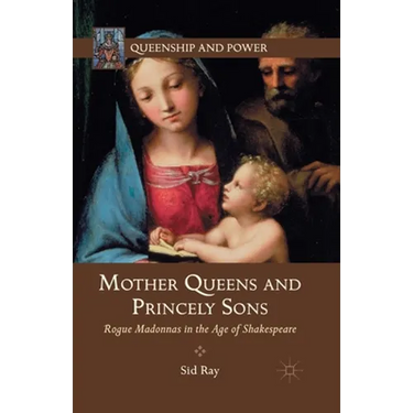 Mother Queens and Princely Sons: Rogue Madonnas in the Age of Shakespeare