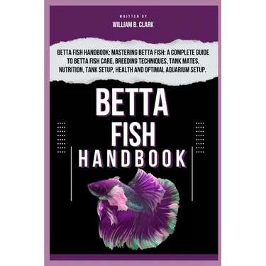 Betta Fish Handbook: Betta Fish Handbook: Mastering Betta Fish: A Complete Guide To Betta Fish Care, Breeding Techniques, Tank Mates, Nutri