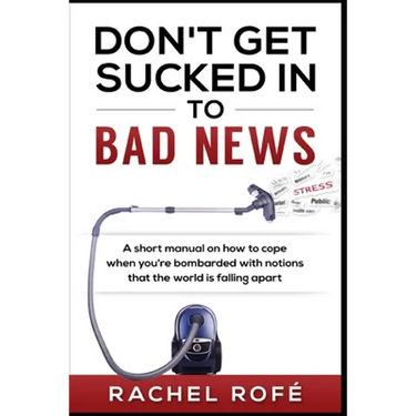 Don't Get Sucked Into Bad News: A short manual on how to cope when you're bombarded with notions that the world is falling apart