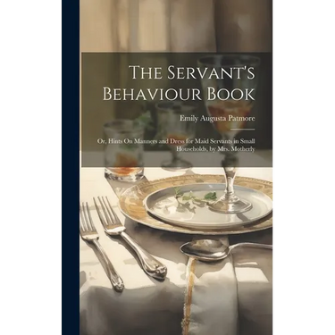 The Servant's Behaviour Book: Or, Hints On Manners and Dress for Maid Servants in Small Households, by Mrs. Motherly