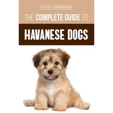 The Complete Guide to Havanese Dogs: Everything You Need To Know To Successfully Find, Raise, Train, and Love Your New Havanese Puppy
