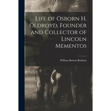 Life of Osborn H. Oldroyd, Founder and Collector of Lincoln Mementos