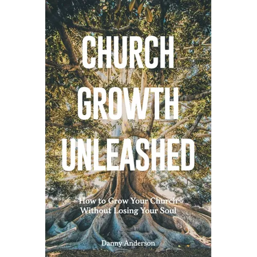 Church Growth Unleashed: How to Grow Your Church Without Losing Your Soul