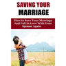 Saving Your Marriage: How To Save Your Marriage And Fall In Love With Your Spouse Again