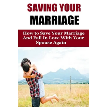 Saving Your Marriage: How To Save Your Marriage And Fall In Love With Your Spouse Again