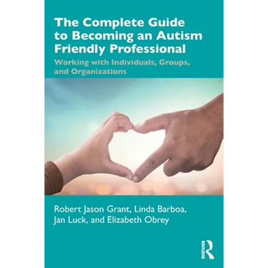 The Complete Guide to Becoming an Autism Friendly Professional: Working with Individuals, Groups, and Organizations