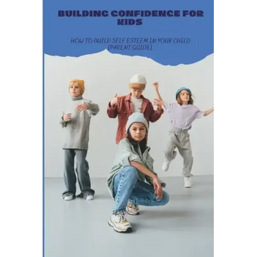 Building Confidence for Kids: How to build self esteem in your child (parent guide).