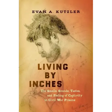 Living by Inches: The Smells, Sounds, Tastes, and Feeling of Captivity in Civil War Prisons