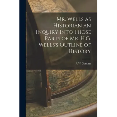 Mr. Wells as Historian an Inquiry Into Those Parts of Mr. H.G. Wells's Outline of History