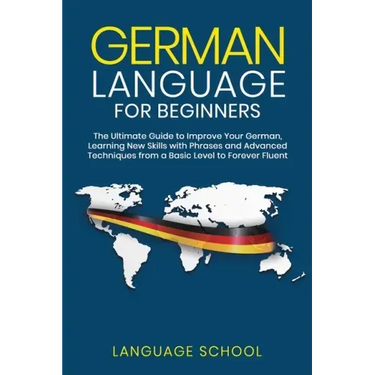 German Language for Beginners: The Ultimate Guide to Improve Your German, Learning New Skills with Phrases and Advanced Techniques from a Basic Germa