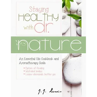 Staying Healthy with Dr. Nature: An Essential Oils Cookbook and Aromatherapy Guide
