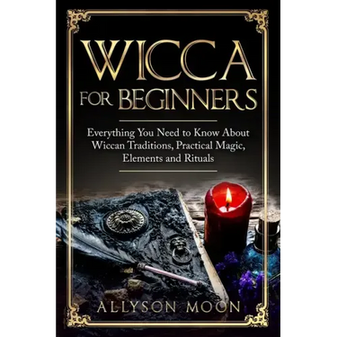 Wicca for Beginners: Everything You Need to Know About Wiccan Traditions, Practical Magic, Elements and Rituals