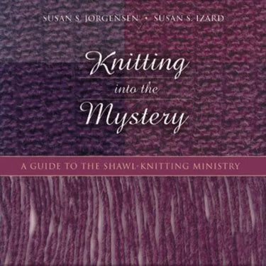 Knitting Into the Mystery: A Guide to the Shawl-Knitting Ministry