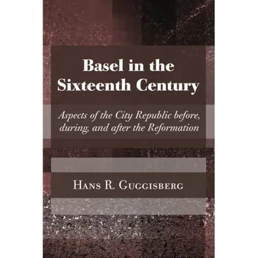 Basel in the Sixteenth Century: Aspects of the City Republic Before, During, and After the Reformation