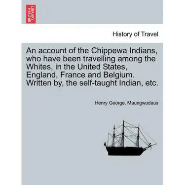 An Account of the Chippewa Indians, Who Have Been Travelling Among the Whites, in the United States, England, France and Belgium. Written By, the Self