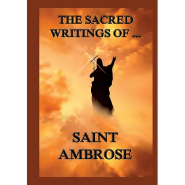 The Sacred Writings of St. Ambrose: Biographically Annotated Edition