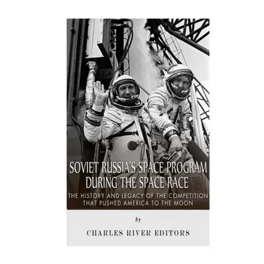 Soviet Russia's Space Program During the Space Race: The History and Legacy of the Competition that Pushed America to the Moon