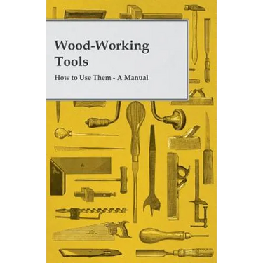 Wood-Working Tools; How to Use Them - A Manual